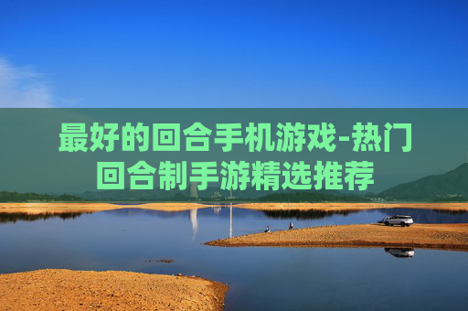最好的回合手机游戏-热门回合制手游精选推荐