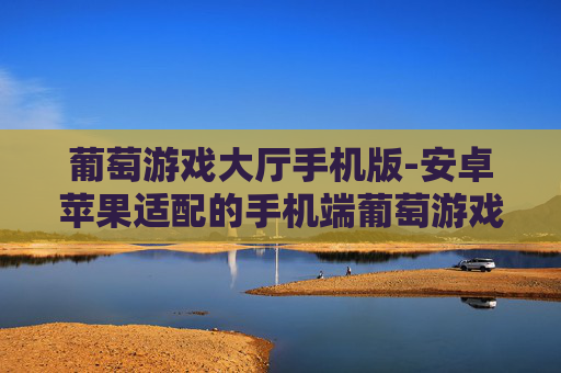 葡萄游戏大厅手机版-安卓苹果适配的手机端葡萄游戏平台