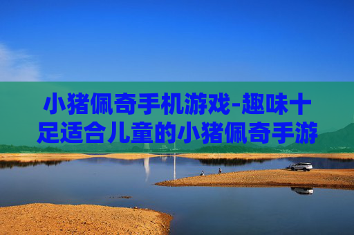小猪佩奇手机游戏-趣味十足适合儿童的小猪佩奇手游体验 小猪佩奇手机游戏-趣味十足适合儿童的小猪佩奇手游体验