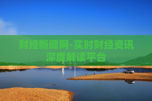 财经新闻网-实时财经资讯深度解读平台