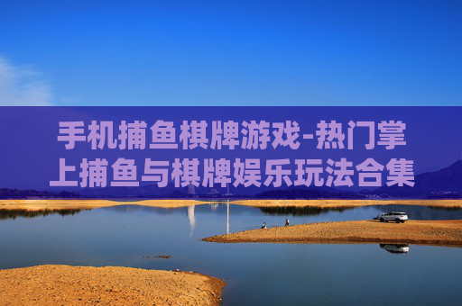 手机捕鱼棋牌游戏-热门掌上捕鱼与棋牌娱乐玩法合集 手机捕鱼棋牌游戏-热门掌上捕鱼与棋牌娱乐玩法合集