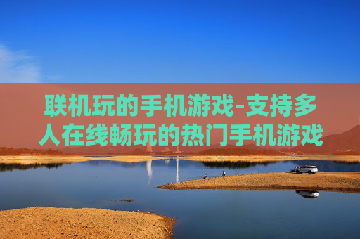 联机玩的手机游戏-支持多人在线畅玩的热门手机游戏 联机玩的手机游戏-支持多人在线畅玩的热门手机游戏