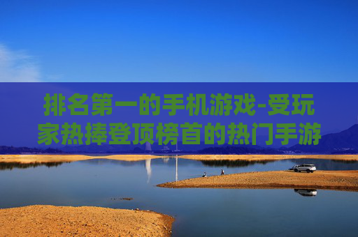 排名第一的手机游戏-受玩家热捧登顶榜首的热门手游 排名第一的手机游戏-受玩家热捧登顶榜首的热门手游
