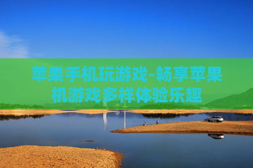 苹果手机玩游戏-畅享苹果机游戏多样体验乐趣