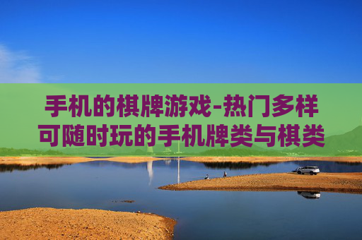 手机的棋牌游戏-热门多样可随时玩的手机牌类与棋类游戏 手机的棋牌游戏-热门多样可随时玩的手机牌类与棋类游戏