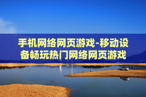 手机网络网页游戏-移动设备畅玩热门网络网页游戏 手机网络网页游戏-移动设备畅玩热门网络网页游戏