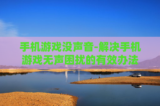手机游戏没声音-解决手机游戏无声困扰的有效办法