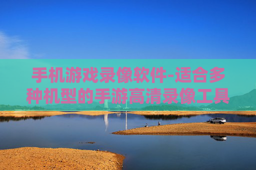 手机游戏录像软件-适合多种机型的手游高清录像工具 手机游戏录像软件-适合多种机型的手游高清录像工具