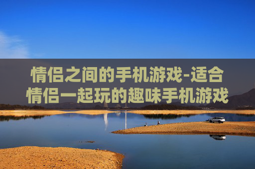 情侣之间的手机游戏-适合情侣一起玩的趣味手机游戏推荐 情侣之间的手机游戏-适合情侣一起玩的趣味手机游戏推荐