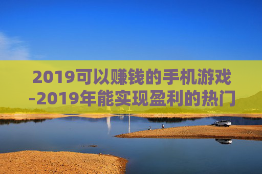 2019可以赚钱的手机游戏-2019年能实现盈利的热门手游推荐 2019可以赚钱的手机游戏-2019年能实现盈利的热门手游推荐