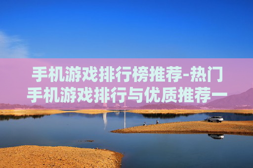 手机游戏排行榜推荐-热门手机游戏排行与优质推荐一览 手机游戏排行榜推荐-热门手机游戏排行与优质推荐一览