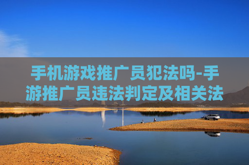 手机游戏推广员犯法吗-手游推广员违法判定及相关法律解读