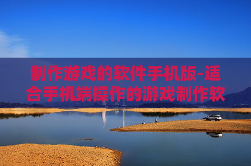 制作游戏的软件手机版-适合手机端操作的游戏制作软件推荐 制作游戏的软件手机版-适合手机端操作的游戏制作软件推荐