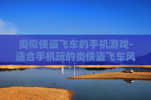 类似侠盗飞车的手机游戏-适合手机玩的类侠盗飞车风格游戏 类似侠盗飞车的手机游戏-适合手机玩的类侠盗飞车风格游戏