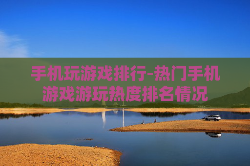 手机玩游戏排行-热门手机游戏游玩热度排名情况