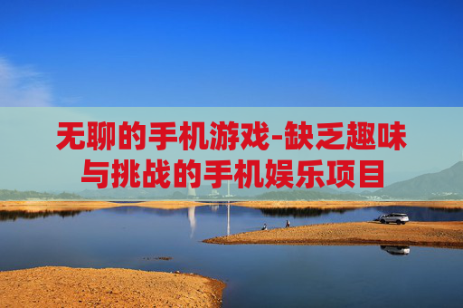 无聊的手机游戏-缺乏趣味与挑战的手机娱乐项目 无聊的手机游戏-缺乏趣味与挑战的手机娱乐项目