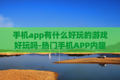 手机app有什么好玩的游戏好玩吗-热门手机APP内趣味十足的游戏大盘点