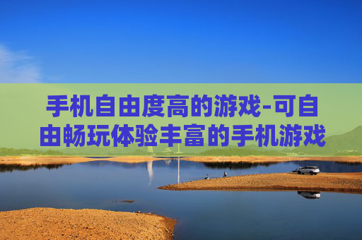 手机自由度高的游戏-可自由畅玩体验丰富的手机游戏推荐