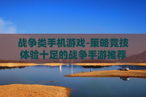 战争类手机游戏-策略竞技体验十足的战争手游推荐 战争类手机游戏-策略竞技体验十足的战争手游推荐