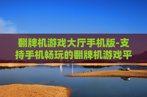 翻牌机游戏大厅手机版-支持手机畅玩的翻牌机游戏平台