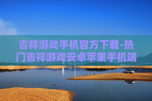 吉祥游戏手机官方下载-热门吉祥游戏安卓苹果手机端免费下