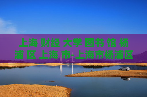 上海 财经 大学 图书 馆 杨浦 区 上海 市-上海市杨浦区上海财经大学图书馆详情