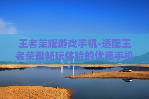 王者荣耀游戏手机-适配王者荣耀畅玩体验的优质手机