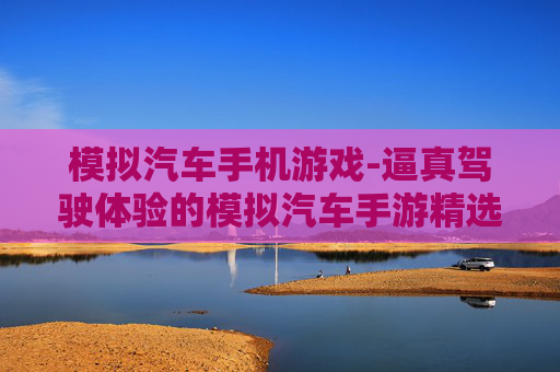 模拟汽车手机游戏-逼真驾驶体验的模拟汽车手游精选 模拟汽车手机游戏-逼真驾驶体验的模拟汽车手游精选