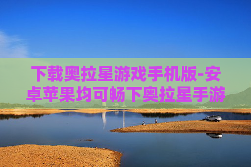 下载奥拉星游戏手机版-安卓苹果均可畅下奥拉星手游 下载奥拉星游戏手机版-安卓苹果均可畅下奥拉星手游