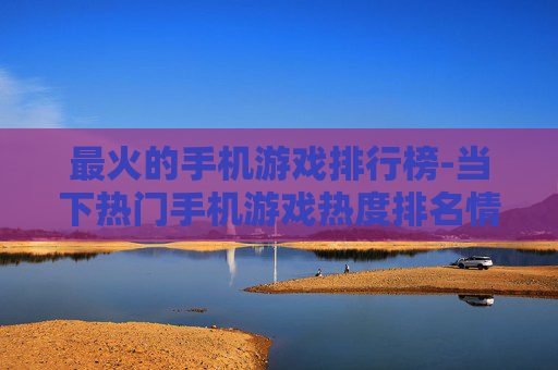 最火的手机游戏排行榜-当下热门手机游戏热度排名情况