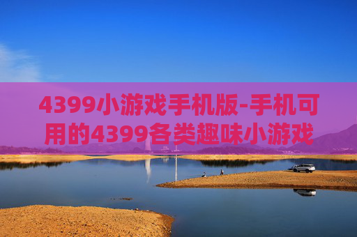 4399小游戏手机版-手机可用的4399各类趣味小游戏资源 4399小游戏手机版-手机可用的4399各类趣味小游戏资源
