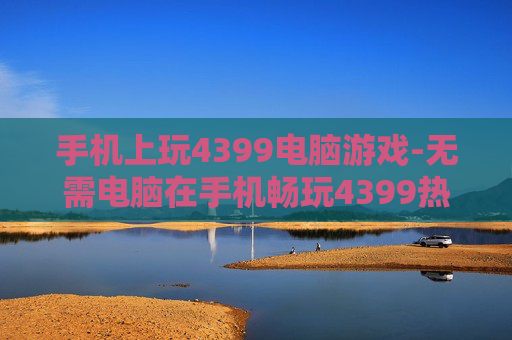 手机上玩4399电脑游戏-无需电脑在手机畅玩4399热门游戏 手机上玩4399电脑游戏-无需电脑在手机畅玩4399热门游戏