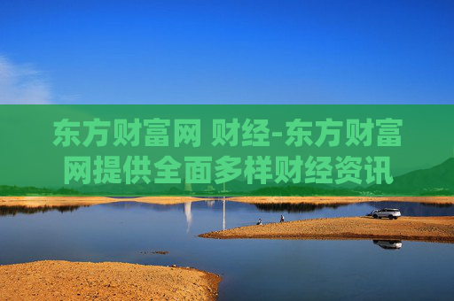 东方财富网 财经-东方财富网提供全面多样财经资讯