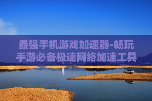 最强手机游戏加速器-畅玩手游必备极速网络加速工具 最强手机游戏加速器-畅玩手游必备极速网络加速工具