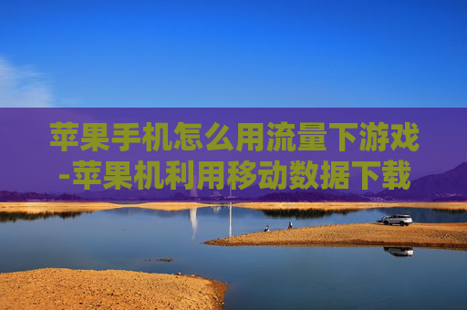 苹果手机怎么用流量下游戏-苹果机利用移动数据下载游戏方法 苹果手机怎么用流量下游戏-苹果机利用移动数据下载游戏方法