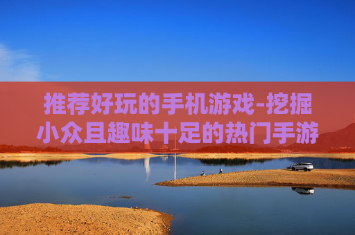 推荐好玩的手机游戏-挖掘小众且趣味十足的热门手游 推荐好玩的手机游戏-挖掘小众且趣味十足的热门手游