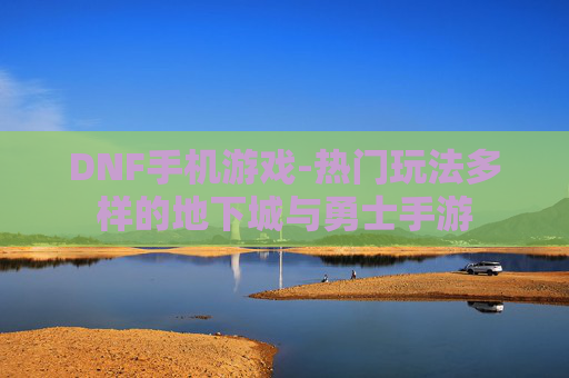 DNF手机游戏-热门玩法多样的地下城与勇士手游