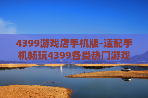 4399游戏店手机版-适配手机畅玩4399各类热门游戏版本 4399游戏店手机版-适配手机畅玩4399各类热门游戏版本