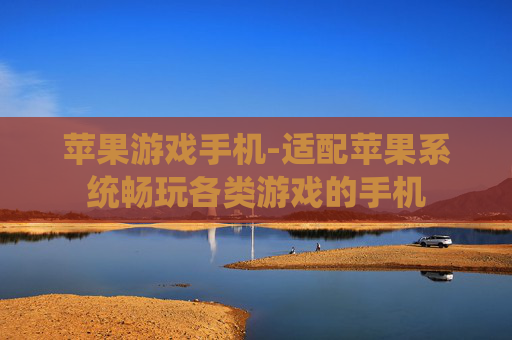 苹果游戏手机-适配苹果系统畅玩各类游戏的手机