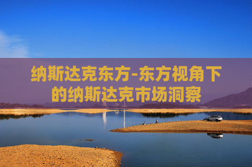 纳斯达克东方-东方视角下的纳斯达克市场洞察