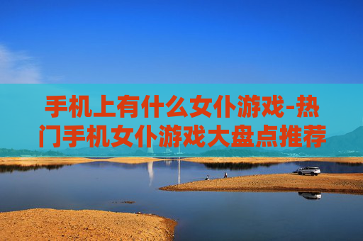 手机上有什么女仆游戏-热门手机女仆游戏大盘点推荐