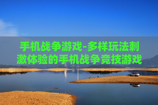 手机战争游戏-多样玩法刺激体验的手机战争竞技游戏