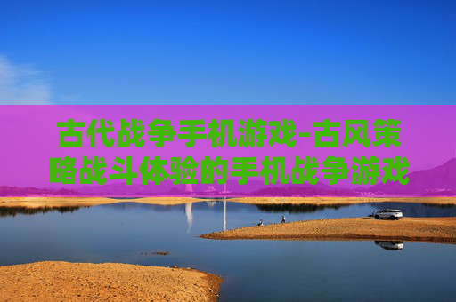 古代战争手机游戏-古风策略战斗体验的手机战争游戏