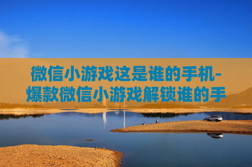 微信小游戏这是谁的手机-爆款微信小游戏解锁谁的手机谜题