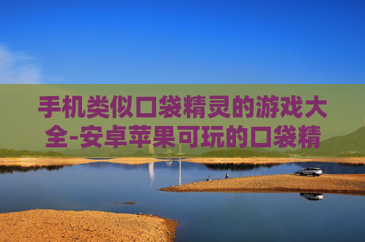 手机类似口袋精灵的游戏大全-安卓苹果可玩的口袋精灵同类手游汇总