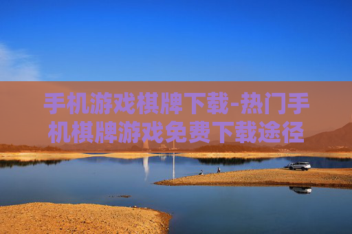 手机游戏棋牌下载-热门手机棋牌游戏免费下载途径