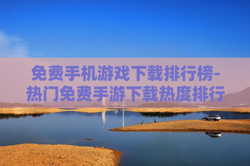 免费手机游戏下载排行榜-热门免费手游下载热度排行情况