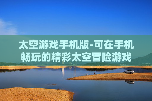 太空游戏手机版-可在手机畅玩的精彩太空冒险游戏