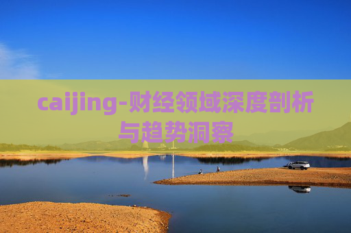 caijing-财经领域深度剖析与趋势洞察