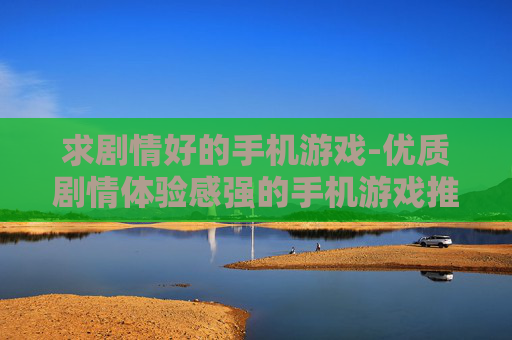 求剧情好的手机游戏-优质剧情体验感强的手机游戏推荐